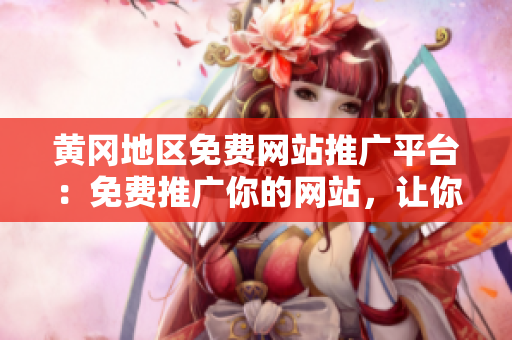 黃岡地區(qū)免費(fèi)網(wǎng)站推廣平臺：免費(fèi)推廣你的網(wǎng)站，讓你的業(yè)務(wù)迅速增長