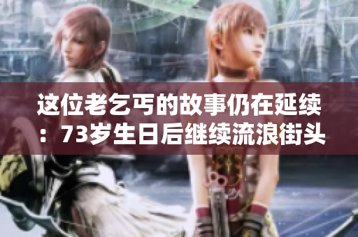 這位老乞丐的故事仍在延續(xù)：73歲生日后繼續(xù)流浪街頭。