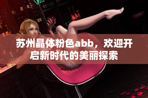 蘇州晶體粉色abb，歡迎開啟新時(shí)代的美麗探索
