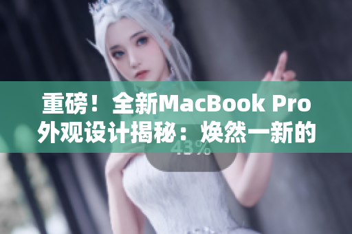 重磅！全新MacBook Pro外觀設(shè)計(jì)揭秘：煥然一新的革命性改變！