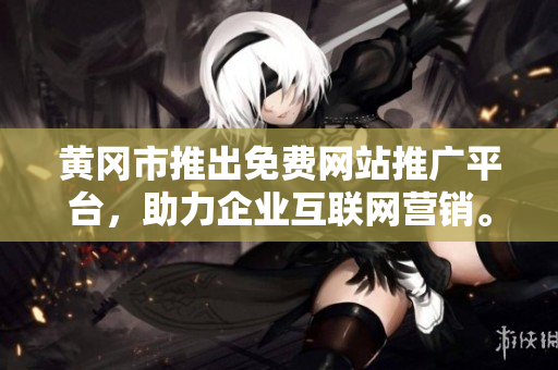 黃岡市推出免費網(wǎng)站推廣平臺，助力企業(yè)互聯(lián)網(wǎng)營銷。