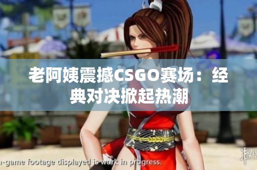 老阿姨震撼CSGO賽場：經(jīng)典對(duì)決掀起熱潮