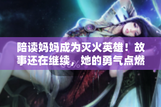 陪讀媽媽成為滅火英雄！故事還在繼續(xù)，她的勇氣點燃了希望