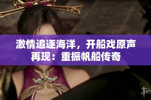 激情追逐海洋，開船戲原聲再現(xiàn)：重振帆船傳奇