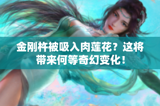 金剛杵被吸入肉蓮花？這將帶來何等奇幻變化！