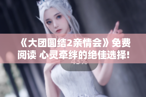 《大團圓結(jié)2親情會》免費閱讀 心靈牽絆的絕佳選擇!