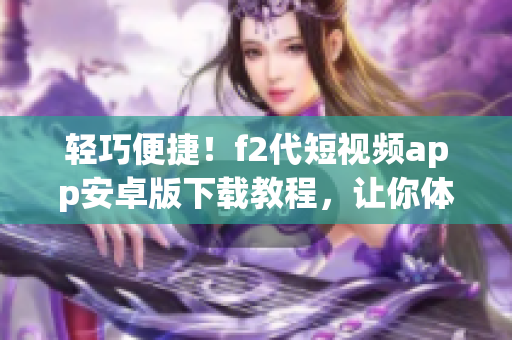 輕巧便捷！f2代短視頻app安卓版下載教程，讓你體驗(yàn)全新視聽享受