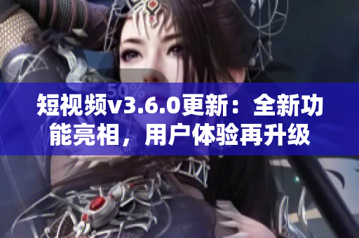 短視頻v3.6.0更新：全新功能亮相，用戶體驗(yàn)再升級