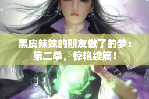 黑皮辣妹的朋友做了的夢(mèng)：第二季，驚艷續(xù)篇！