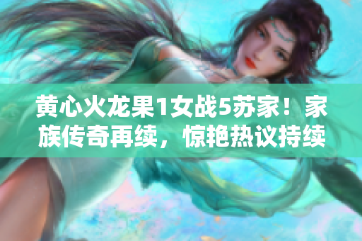 黃心火龍果1女戰(zhàn)5蘇家！家族傳奇再續(xù)，驚艷熱議持續(xù)升溫！