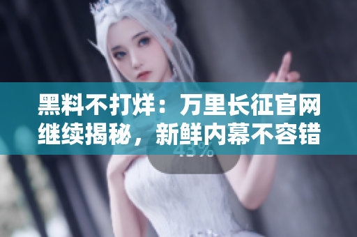 黑料不打烊：萬(wàn)里長(zhǎng)征官網(wǎng)繼續(xù)揭秘，新鮮內(nèi)幕不容錯(cuò)過(guò)