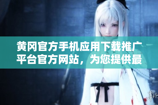 黃岡官方手機(jī)應(yīng)用下載推廣平臺(tái)官方網(wǎng)站，為您提供最新最全的APP資源！