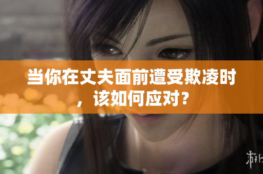 當(dāng)你在丈夫面前遭受欺凌時，該如何應(yīng)對？