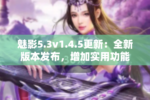 魅影5.3v1.4.5更新：全新版本發(fā)布，增加實(shí)用功能