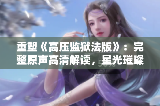重塑《高壓監(jiān)獄法版》：完整原聲高清解讀，星光璀璨閃耀！