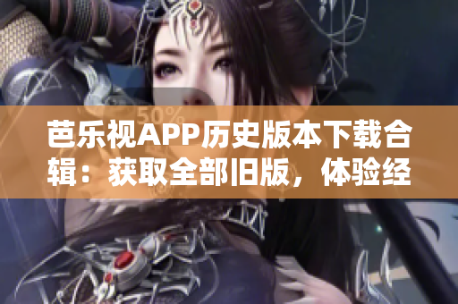 芭樂視APP歷史版本下載合輯：獲取全部舊版，體驗經(jīng)典功能