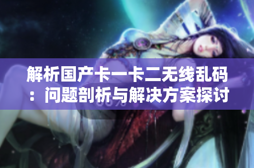 解析國(guó)產(chǎn)卡一卡二無線亂碼：?jiǎn)栴}剖析與解決方案探討