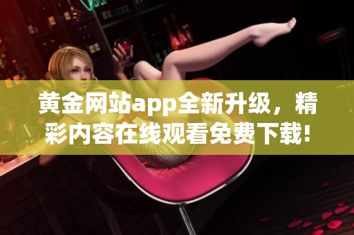 黃金網(wǎng)站app全新升級，精彩內(nèi)容在線觀看免費(fèi)下載!