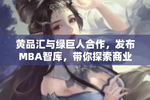 黃品匯與綠巨人合作，發(fā)布MBA智庫(kù)，帶你探索商業(yè)新視角