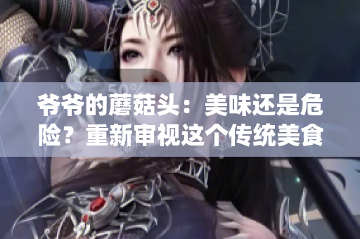 爺爺?shù)哪⒐筋^：美味還是危險(xiǎn)？重新審視這個(gè)傳統(tǒng)美食