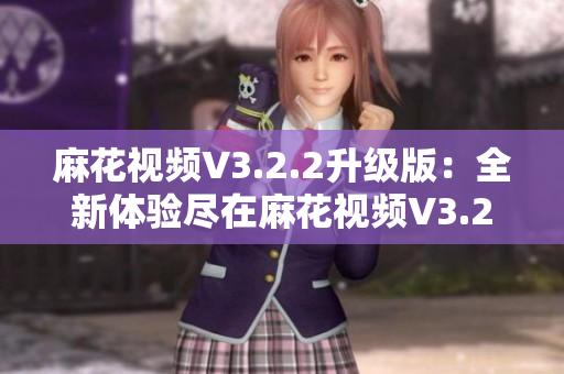 麻花視頻V3.2.2升級版：全新體驗(yàn)盡在麻花視頻V3.2.2純凈版