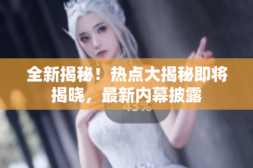 全新揭秘！熱點大揭秘即將揭曉，最新內(nèi)幕披露