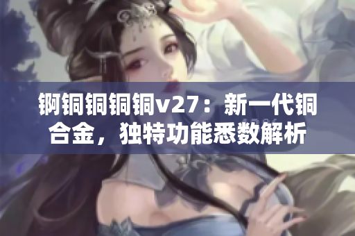 錒銅銅銅銅v27：新一代銅合金，獨特功能悉數(shù)解析