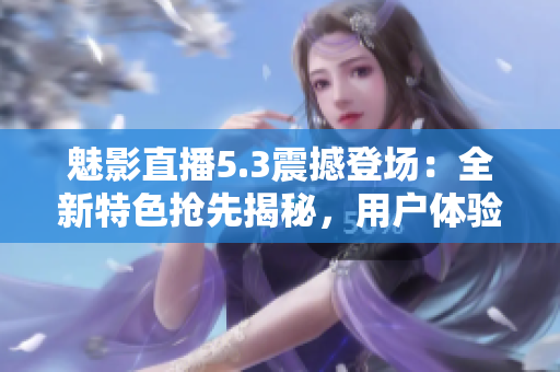 魅影直播5.3震撼登場：全新特色搶先揭秘，用戶體驗(yàn)再升級