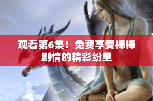 觀看第6集！免費享受棒棒劇情的精彩紛呈