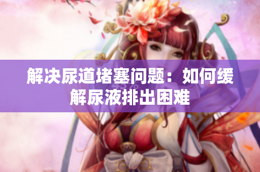 解決尿道堵塞問(wèn)題：如何緩解尿液排出困難