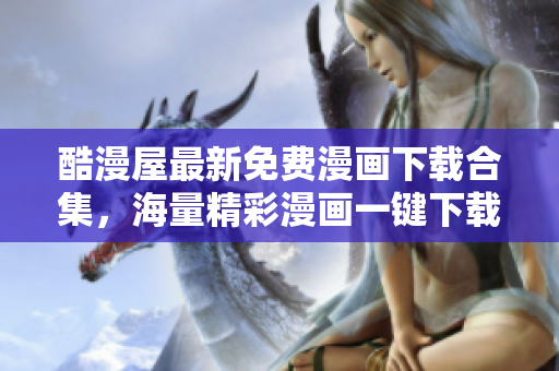 酷漫屋最新免費(fèi)漫畫下載合集，海量精彩漫畫一鍵下載，無需注冊快捷方便
