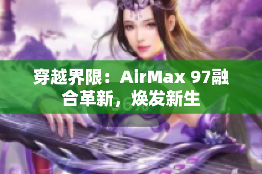 穿越界限：AirMax 97融合革新，煥發(fā)新生