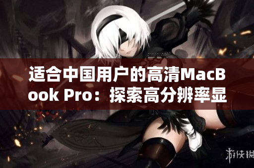 適合中國用戶的高清MacBook Pro：探索高分辨率顯示和卓越性能的完美結(jié)合