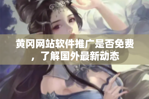 黃岡網(wǎng)站軟件推廣是否免費(fèi)，了解國(guó)外最新動(dòng)態(tài)