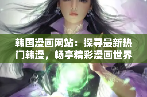 韓國(guó)漫畫(huà)網(wǎng)站：探尋最新熱門(mén)韓漫，暢享精彩漫畫(huà)世界