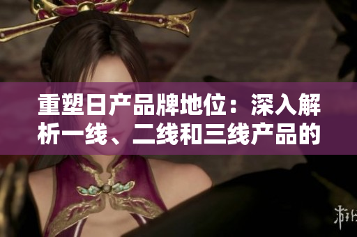 重塑日產(chǎn)品牌地位：深入解析一線、二線和三線產(chǎn)品的競爭力