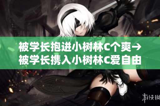 被學(xué)長抱進(jìn)小樹林C個(gè)爽→被學(xué)長攜入小樹林C愛自由