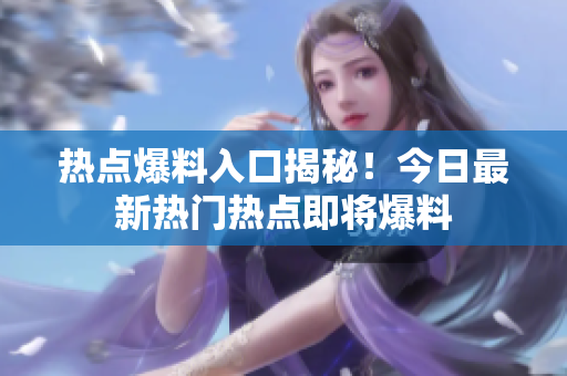 熱點(diǎn)爆料入口揭秘！今日最新熱門熱點(diǎn)即將爆料