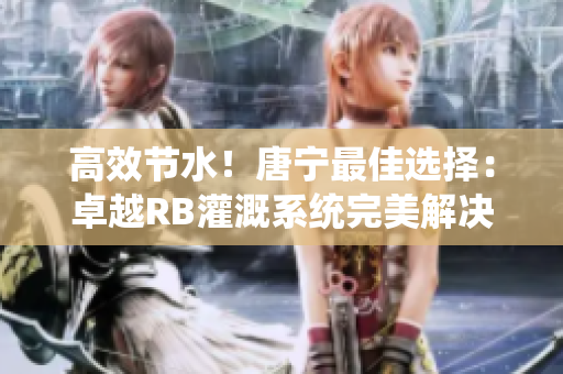 高效節(jié)水！唐寧最佳選擇：卓越RB灌溉系統(tǒng)完美解決您的灌溉需求