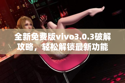 全新免費(fèi)版vivo3.0.3破解攻略，輕松解鎖最新功能