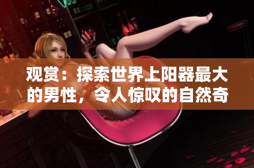 觀賞：探索世界上陽器最大的男性，令人驚嘆的自然奇觀！