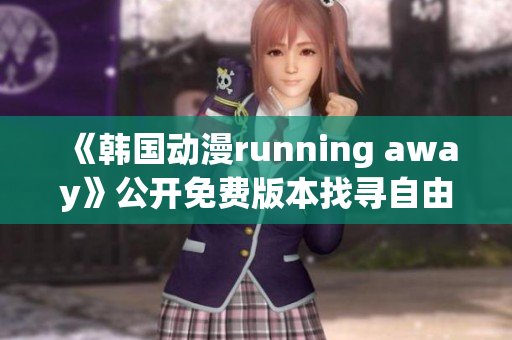 《韓國(guó)動(dòng)漫running away》公開免費(fèi)版本找尋自由的冒險(xiǎn)旅程