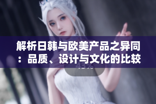 解析日韓與歐美產(chǎn)品之異同：品質(zhì)、設(shè)計(jì)與文化的比較