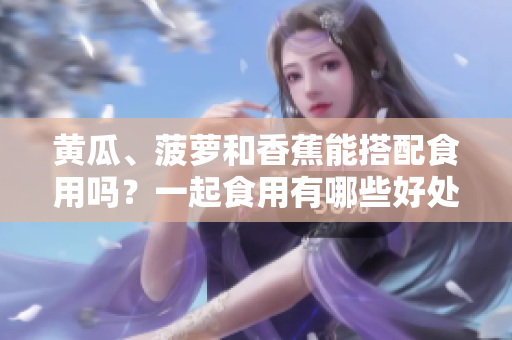 黃瓜、菠蘿和香蕉能搭配食用嗎？一起食用有哪些好處和注意事項(xiàng)？
