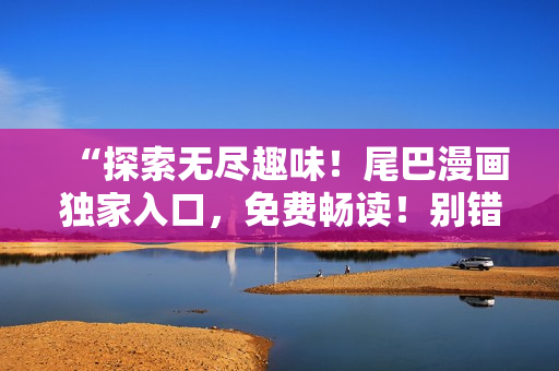 “探索無盡趣味！尾巴漫畫獨家入口，免費暢讀！別錯過，新世界等你開啟！”