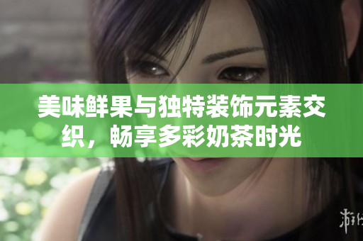 美味鮮果與獨特裝飾元素交織，暢享多彩奶茶時光