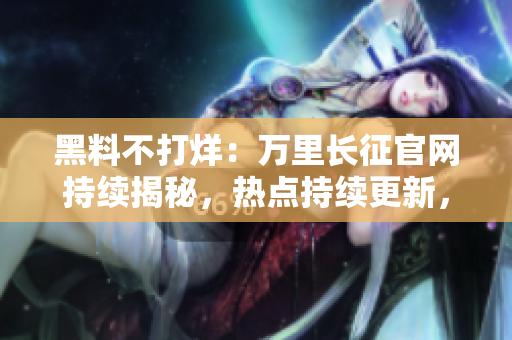 黑料不打烊：萬里長征官網(wǎng)持續(xù)揭秘，熱點持續(xù)更新，絕不錯過