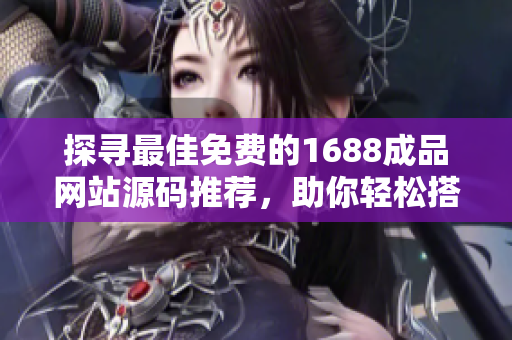 探尋最佳免費的1688成品網(wǎng)站源碼推薦，助你輕松搭建網(wǎng)站