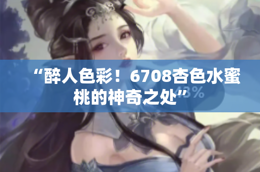 “醉人色彩！6708杏色水蜜桃的神奇之處”