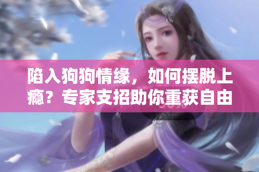 陷入狗狗情緣，如何擺脫上癮？專家支招助你重獲自由！